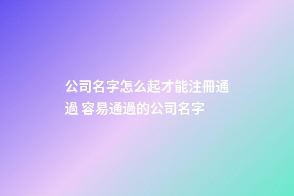 公司名字怎么起才能注冊通過 容易通過的公司名字-第1張-公司起名-玄機派